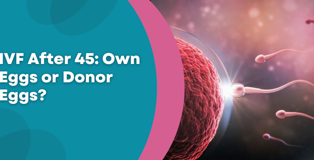 IVF After 45: Is It Realistic with Own Eggs or Only with Donor Eggs?